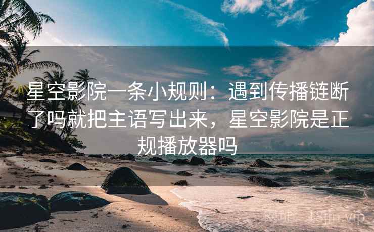 星空影院一条小规则：遇到传播链断了吗就把主语写出来，星空影院是正规播放器吗