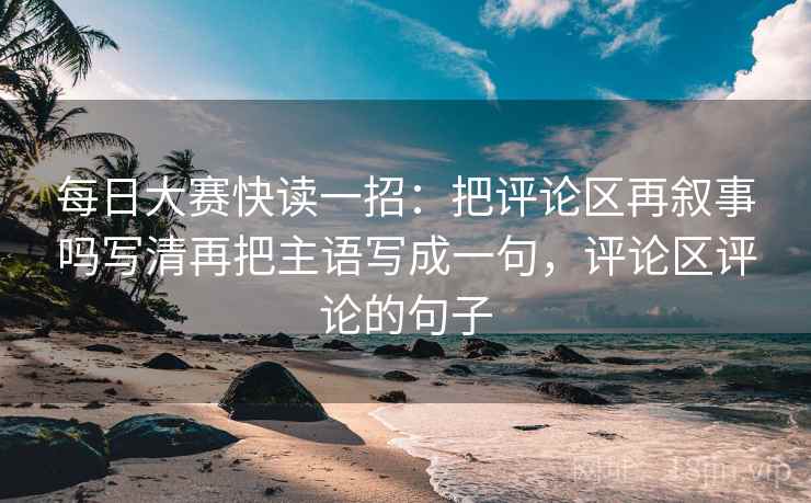 每日大赛快读一招：把评论区再叙事吗写清再把主语写成一句，评论区评论的句子