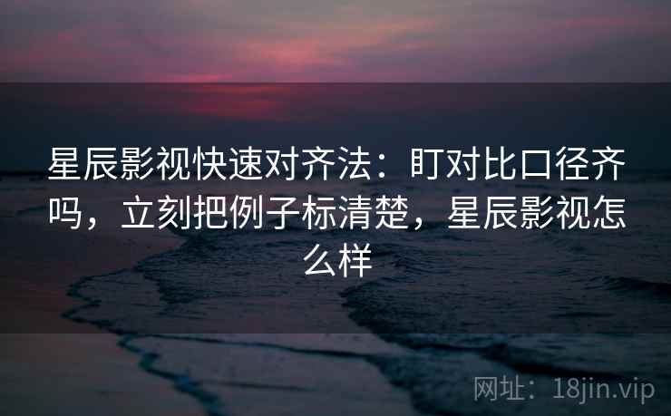 星辰影视快速对齐法：盯对比口径齐吗，立刻把例子标清楚，星辰影视怎么样
