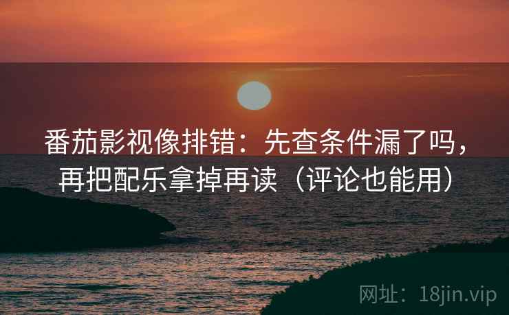 番茄影视像排错：先查条件漏了吗，再把配乐拿掉再读（评论也能用）