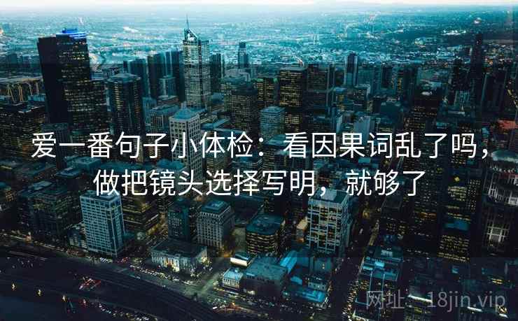 爱一番句子小体检：看因果词乱了吗，做把镜头选择写明，就够了