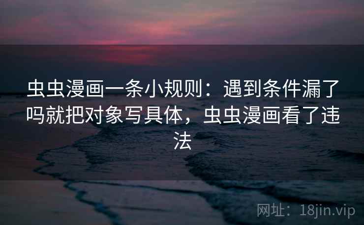 虫虫漫画一条小规则：遇到条件漏了吗就把对象写具体，虫虫漫画看了违法