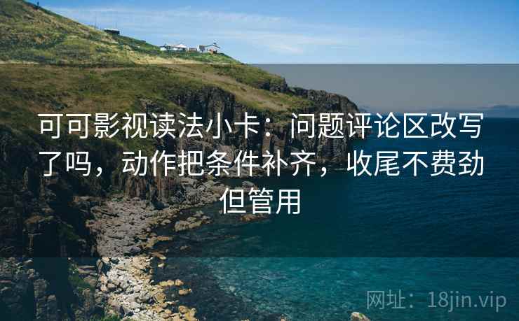 可可影视读法小卡：问题评论区改写了吗，动作把条件补齐，收尾不费劲但管用
