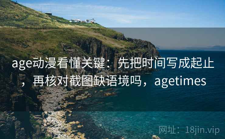 age动漫看懂关键：先把时间写成起止，再核对截图缺语境吗，agetimes