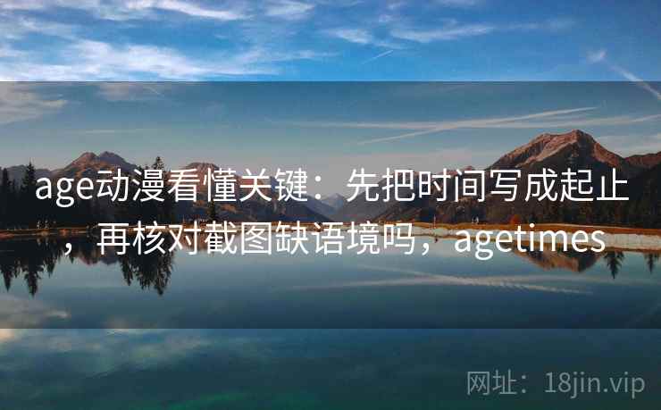 age动漫看懂关键：先把时间写成起止，再核对截图缺语境吗，agetimes