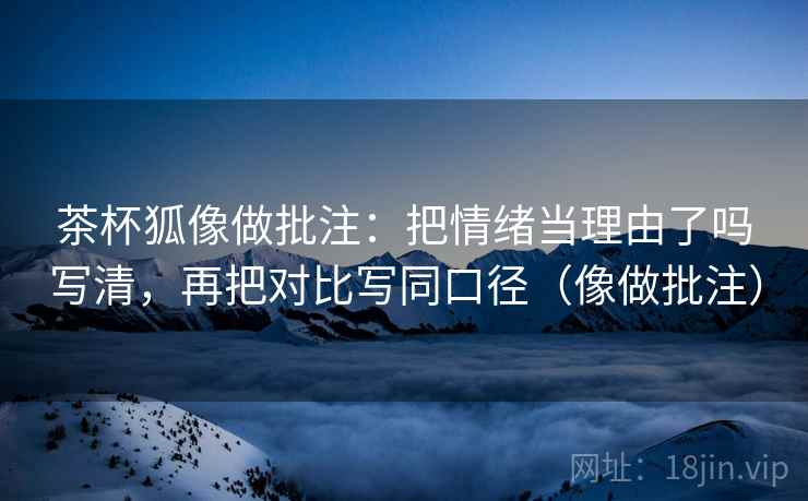 茶杯狐像做批注：把情绪当理由了吗写清，再把对比写同口径（像做批注）