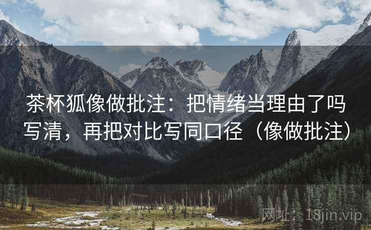 茶杯狐像做批注：把情绪当理由了吗写清，再把对比写同口径（像做批注）
