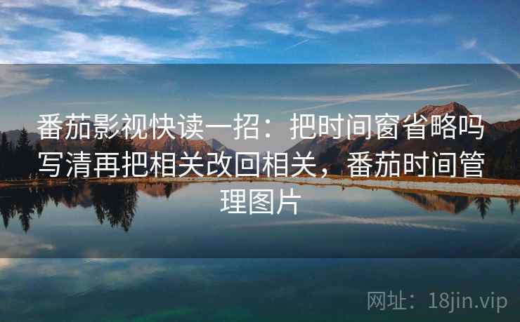 番茄影视快读一招：把时间窗省略吗写清再把相关改回相关，番茄时间管理图片