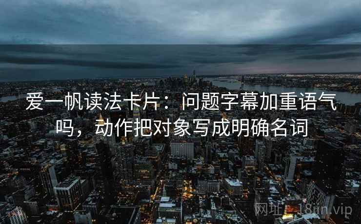 爱一帆读法卡片：问题字幕加重语气吗，动作把对象写成明确名词