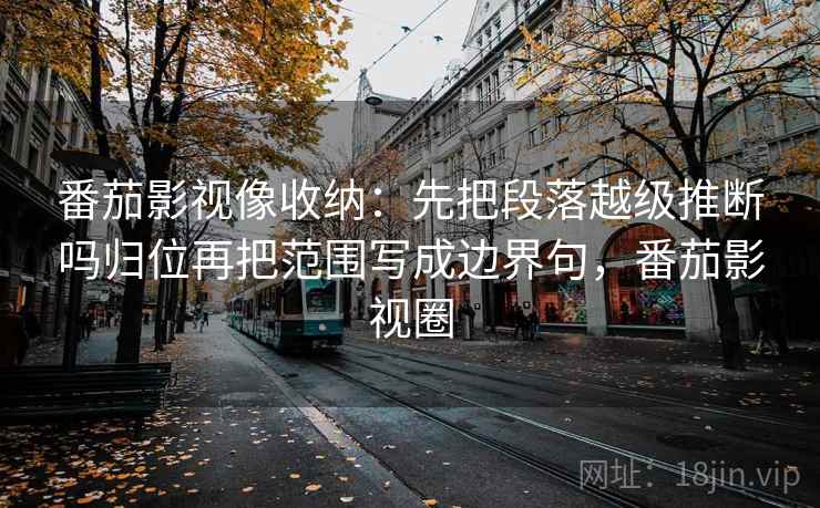 番茄影视像收纳：先把段落越级推断吗归位再把范围写成边界句，番茄影视圈