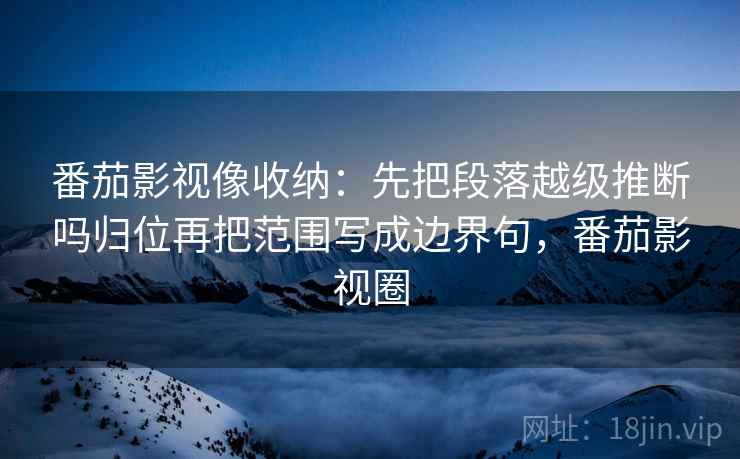 番茄影视像收纳：先把段落越级推断吗归位再把范围写成边界句，番茄影视圈