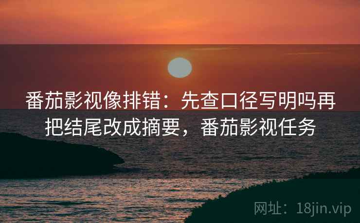 番茄影视像排错：先查口径写明吗再把结尾改成摘要，番茄影视任务