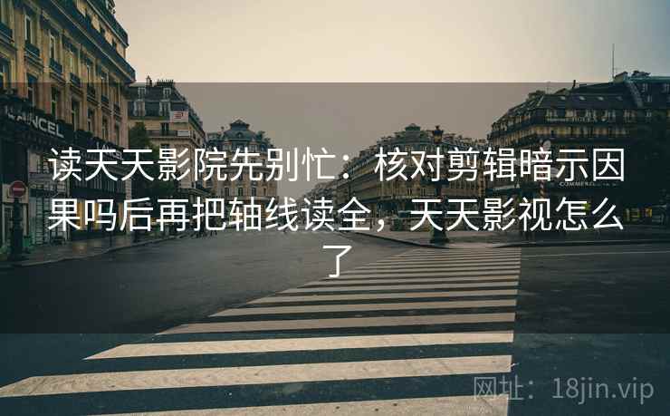 读天天影院先别忙：核对剪辑暗示因果吗后再把轴线读全，天天影视怎么了