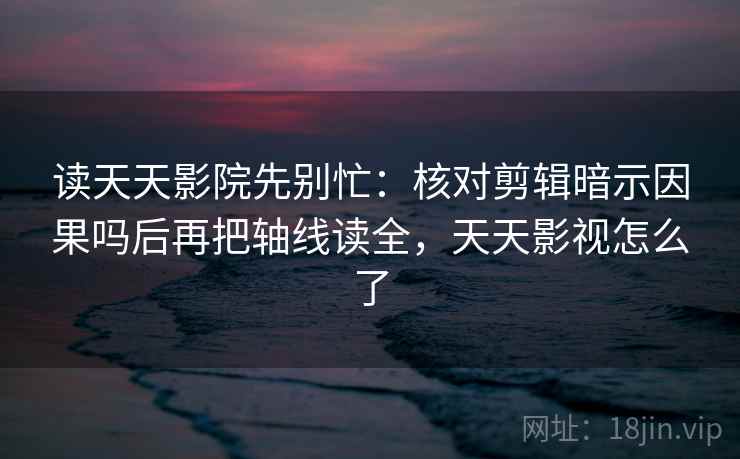 读天天影院先别忙：核对剪辑暗示因果吗后再把轴线读全，天天影视怎么了