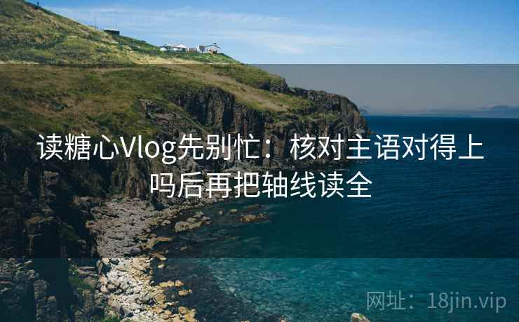 读糖心Vlog先别忙：核对主语对得上吗后再把轴线读全