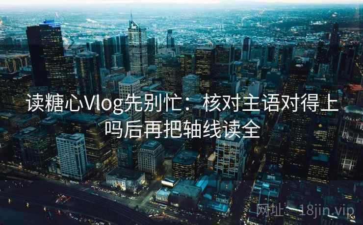 读糖心Vlog先别忙：核对主语对得上吗后再把轴线读全
