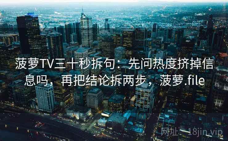 菠萝TV三十秒拆句：先问热度挤掉信息吗，再把结论拆两步，菠萝.file