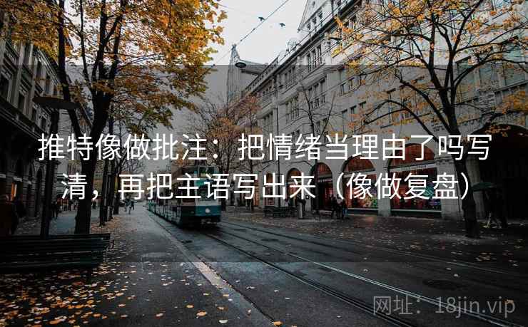 推特像做批注：把情绪当理由了吗写清，再把主语写出来（像做复盘）