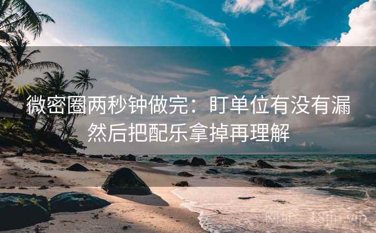 微密圈两秒钟做完：盯单位有没有漏然后把配乐拿掉再理解