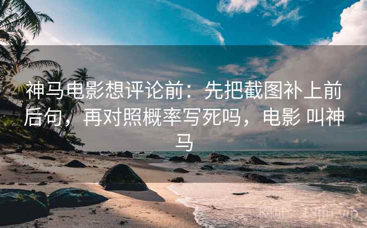 神马电影想评论前：先把截图补上前后句，再对照概率写死吗，电影 叫神马