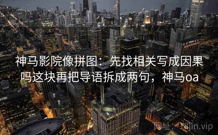 神马影院像拼图：先找相关写成因果吗这块再把导语拆成两句，神马oa