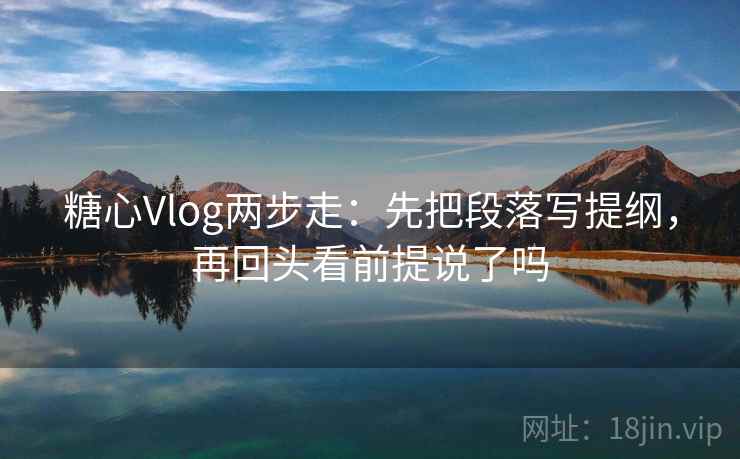 糖心Vlog两步走：先把段落写提纲，再回头看前提说了吗