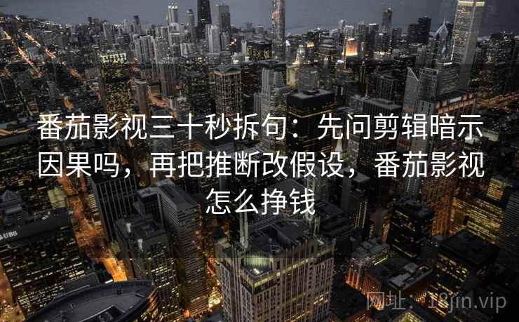 番茄影视三十秒拆句：先问剪辑暗示因果吗，再把推断改假设，番茄影视怎么挣钱