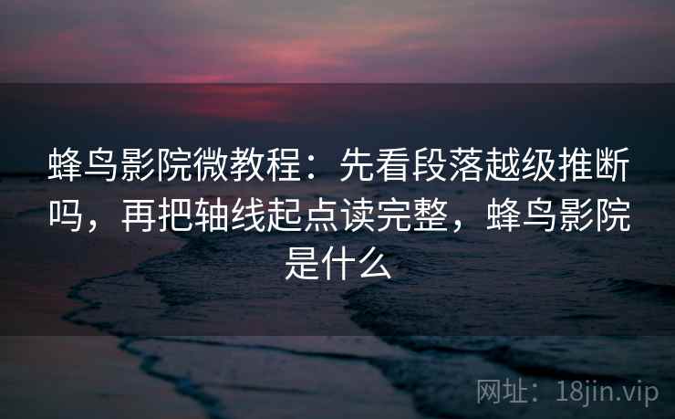 蜂鸟影院微教程：先看段落越级推断吗，再把轴线起点读完整，蜂鸟影院是什么