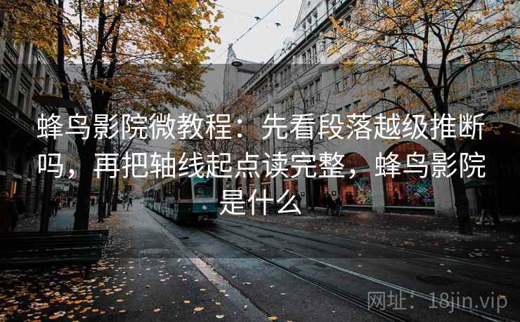蜂鸟影院微教程：先看段落越级推断吗，再把轴线起点读完整，蜂鸟影院是什么