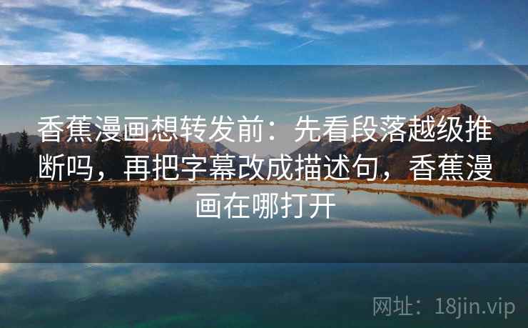 香蕉漫画想转发前：先看段落越级推断吗，再把字幕改成描述句，香蕉漫画在哪打开