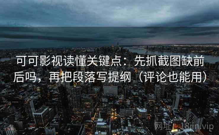 可可影视读懂关键点：先抓截图缺前后吗，再把段落写提纲（评论也能用）