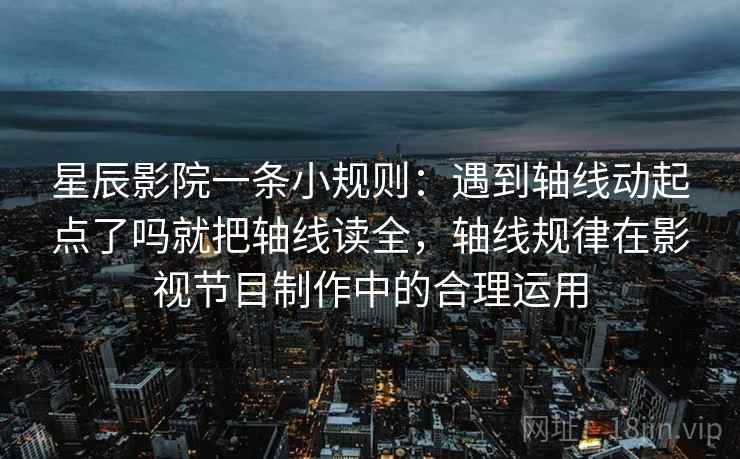 星辰影院一条小规则：遇到轴线动起点了吗就把轴线读全，轴线规律在影视节目制作中的合理运用