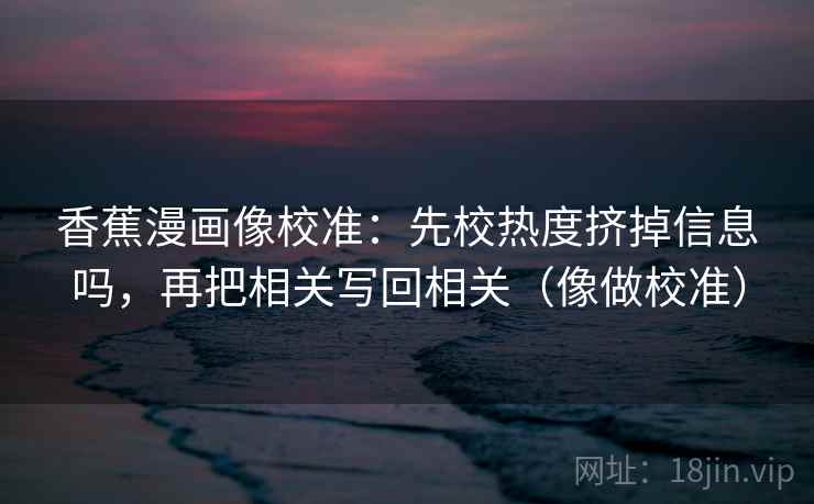 香蕉漫画像校准：先校热度挤掉信息吗，再把相关写回相关（像做校准）
