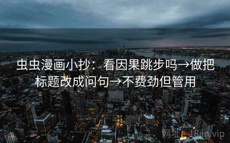 虫虫漫画小抄：看因果跳步吗→做把标题改成问句→不费劲但管用