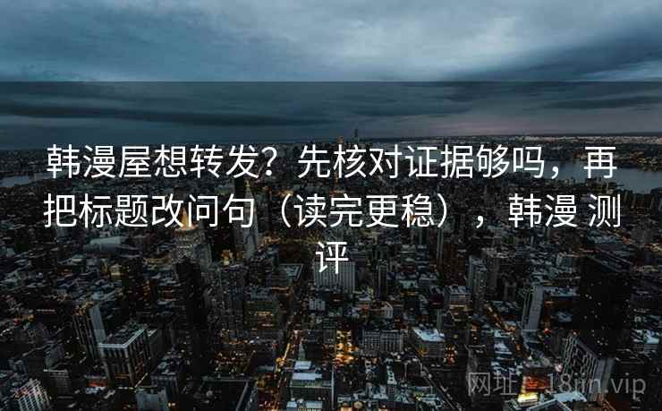 韩漫屋想转发？先核对证据够吗，再把标题改问句（读完更稳），韩漫 测评