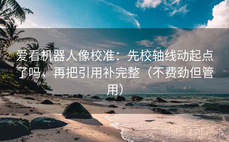 爱看机器人像校准：先校轴线动起点了吗，再把引用补完整（不费劲但管用）