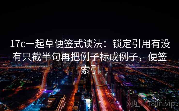 17c一起草便签式读法：锁定引用有没有只截半句再把例子标成例子，便签索引