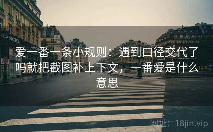 爱一番一条小规则：遇到口径交代了吗就把截图补上下文，一番爱是什么意思