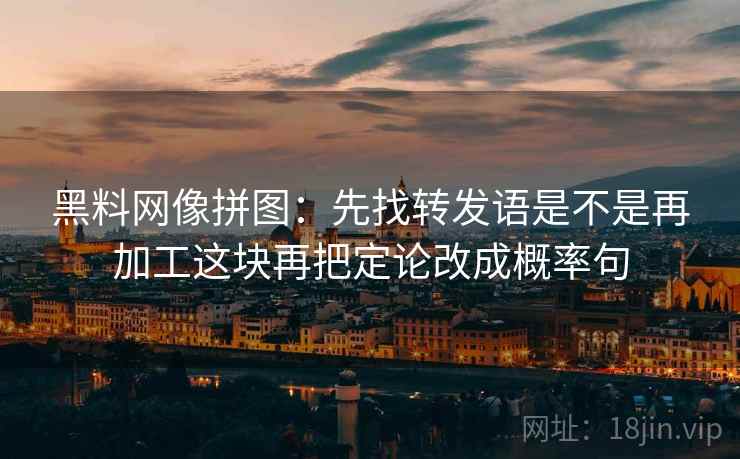 黑料网像拼图：先找转发语是不是再加工这块再把定论改成概率句