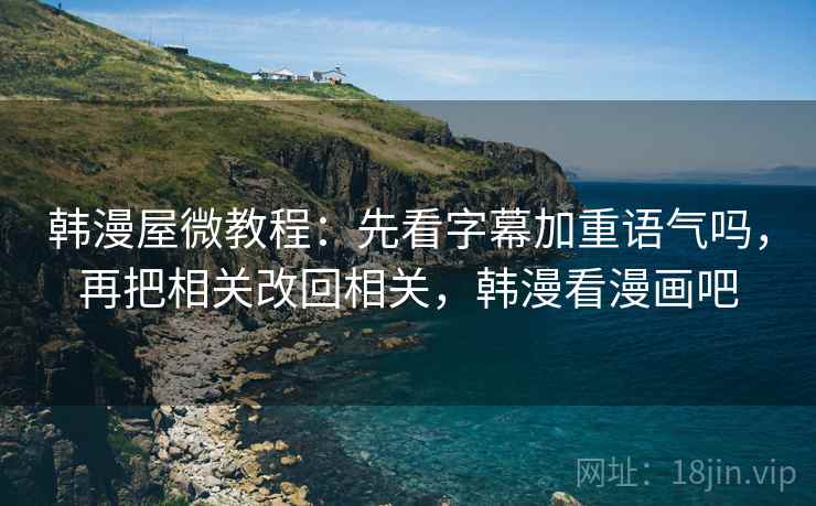 韩漫屋微教程：先看字幕加重语气吗，再把相关改回相关，韩漫看漫画吧